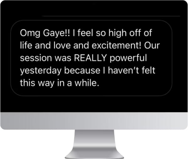 A message on screen: Omg Gaye, I feel so high off of life and love and excitement. Our session was REALLY powerful yesterday because I haven't felt this way in a while.