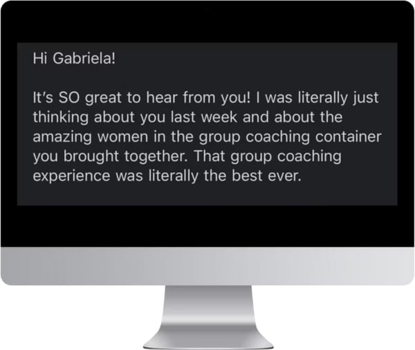 A message on screen: Hi Gabriela, it's SO great to hear from you. I was literally just thinking about you last week and about the amazing women in the group coaching container you brought together. That group coaching experience was literally the best ever.