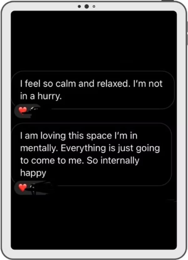 Two messages on a tablet: I feel so calm and relaxed, I'm not in a hurry. I am loving this space I'm in mentally. Everything is just going to come to me. So internally happy.