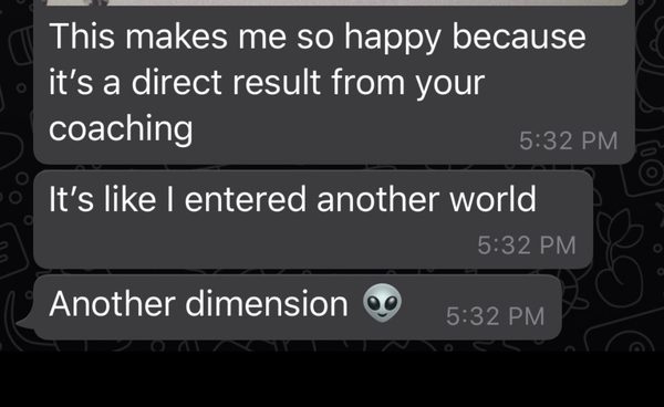 A message on a phone: This makes me so happy because it's a direct result from your coaching. It's like I entered another world. Another dimension.