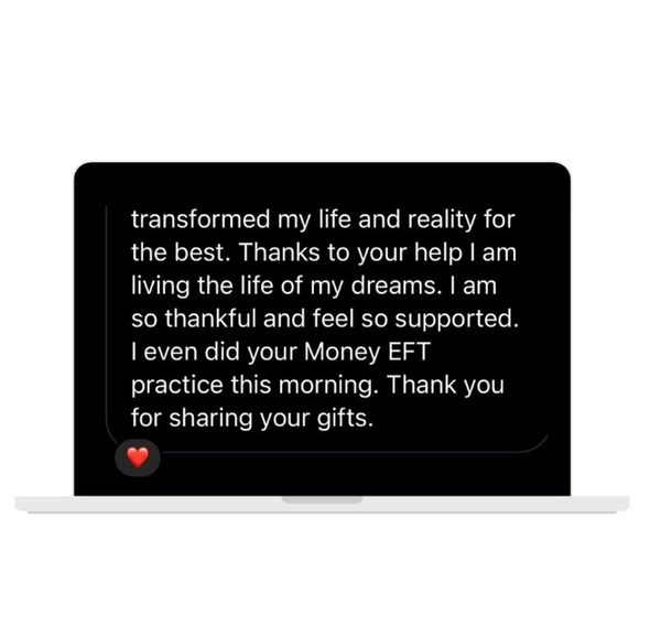 A message on a laptop: Transformed my life and reality for the best. Thanks to your help I am living the life of my dreams. I am so thankful and feel so supported. I even did your Money EFT practice this morning. Thank you for sharing your gifts.