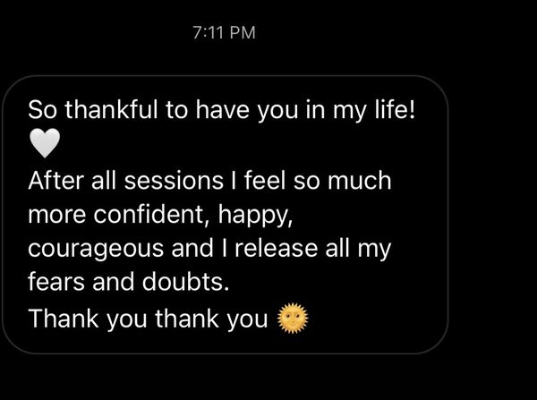 A message on a phone: So thankful to have you in my life! After all sessions I feel so much more confident, happy, courageous and I release all my fears and doubts. Thank you thank you.