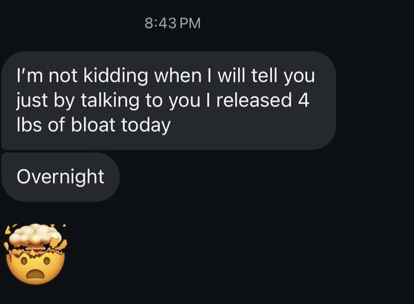 A message on a phone: I'm not kidding when I will tell you just by talking to you I released 4 lbs of bloat today. Overnight.
