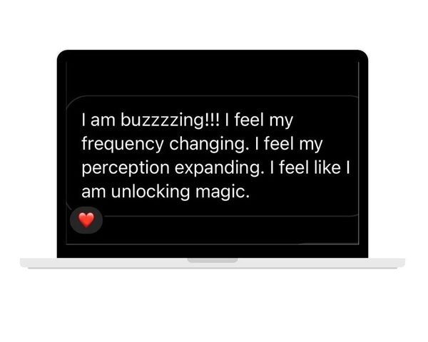 A message on a laptop: I am buzzzzing! I feel my frequency changing. I feel my perception expanding. I feel like I am unlocking magic.