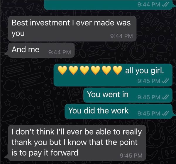 A message exchange: Best investment I ever made was you. And me. All you girl, you went in, you did the work. I don't think I'll ever be able to really thank you but I know that the point is to pay it forward.